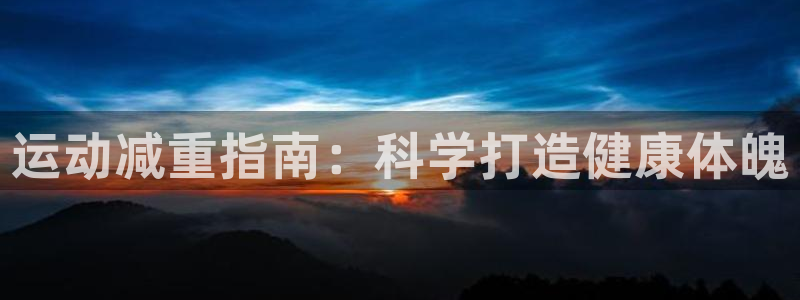 7790必发集团app|运动减重指南：科学打造健康体魄