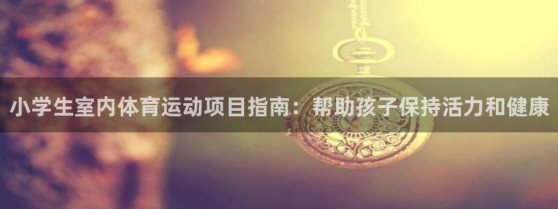 必发集团官方网站|小学生室内体育运动项目指南：帮助孩子保持活