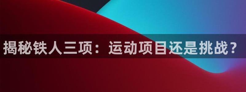 必发集团所有平台大全|揭秘铁人三项：运动项目还是挑战？
