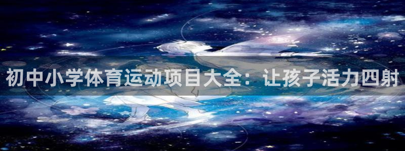 必发集团官网平台|初中小学体育运动项目大全：让孩子活力四射