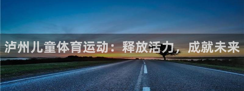 必发集团欢迎光临|泸州儿童体育运动：释放活力，成就未来
